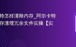 阿尔卡特怎样清除内存_阿尔卡特清除内存清理冗余文件实操【实操】