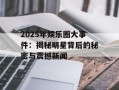 2025年娱乐圈大事件：揭秘明星背后的秘密与震撼新闻