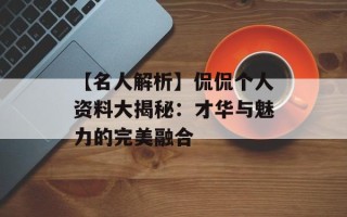 【名人解析】侃侃个人资料大揭秘：才华与魅力的完美融合