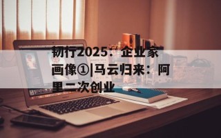 韧行2025：企业家画像①|马云归来：阿里二次创业