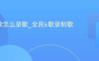 全民k歌怎么录歌_全民k歌录制歌曲步骤