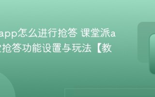 课堂派app怎么进行抢答 课堂派app课堂抢答功能设置与玩法【教程】