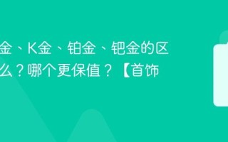 黄金足金、K金、铂金、钯金的区别是什么？哪个更保值？【首饰选购】