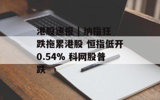 港股速报 | 纳指狂跌拖累港股 恒指低开0.54% 科网股普跌