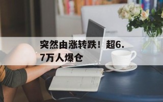 突然由涨转跌！超6.7万人爆仓