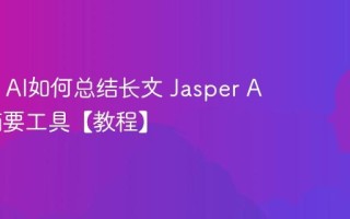 Jasper AI如何总结长文 Jasper AI内容摘要工具【教程】