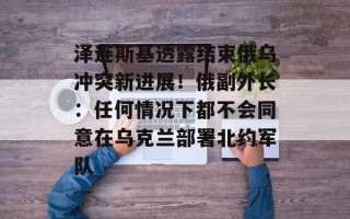 泽连斯基透露结束俄乌冲突新进展！俄副外长：任何情况下都不会同意在乌克兰部署北约军队