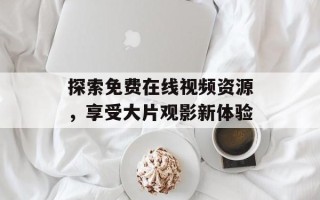 探索免费在线视频资源，享受大片观影新体验