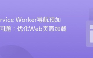 解决Service Worker导航预加载取消问题：优化Web页面加载体验