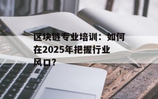 区块链专业培训：如何在2025年把握行业风口？