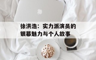 徐洪浩：实力派演员的银幕魅力与个人故事