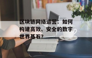 区块链网络运营：如何构建高效、安全的数字世界基石？