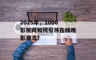 2025年，1000影视网如何引领在线观影潮流？