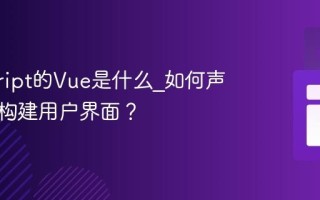 javascript的Vue是什么_如何声明式地构建用户界面？