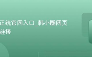 韩小圈正统官网入口_韩小圈网页版访问链接
