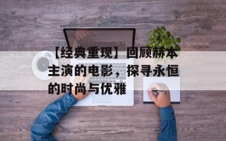 【经典重现】回顾赫本主演的电影，探寻永恒的时尚与优雅