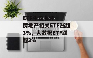ETF今日收评 | 房地产相关ETF涨超3%，大数据ETF跌超2%