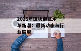 2025年区块链技术革新潮：最新动态与行业展望