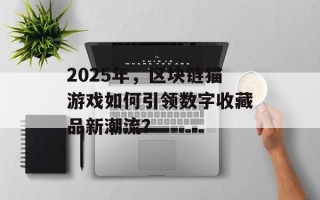 2025年，区块链猫游戏如何引领数字收藏品新潮流？