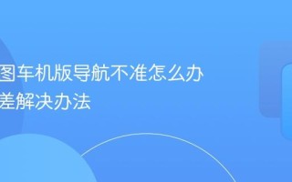 高德地图车机版导航不准怎么办 定位偏差解决办法