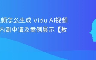 Vidu视频怎么生成 Vidu AI视频大模型内测申请及案例展示【教程】