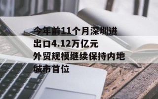 今年前11个月深圳进出口4.12万亿元 外贸规模继续保持内地城市首位