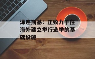 泽连斯基：正致力于在海外建立举行选举的基础设施