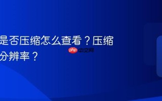 视频号是否压缩怎么查看？压缩到什么分辨率？