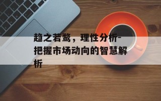 趋之若鹜，理性分析-把握市场动向的智慧解析