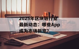 2025年区块链行业最新动态：哪些App成为市场新宠？