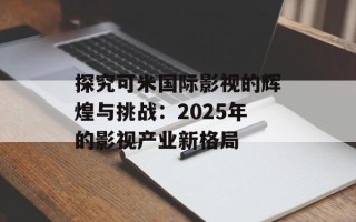 探究可米国际影视的辉煌与挑战：2025年的影视产业新格局