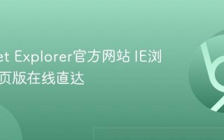 Internet Explorer官方网站 IE浏览器网页版在线直达