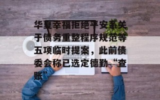 华夏幸福拒绝平安系关于债务重整程序规范等五项临时提案，此前债委会称已选定德勤“查账”