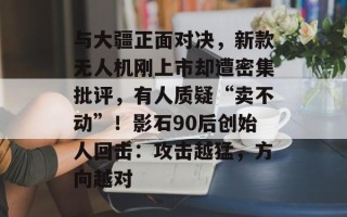 与大疆正面对决，新款无人机刚上市却遭密集批评，有人质疑“卖不动”！影石90后创始人回击：攻击越猛，方向越对