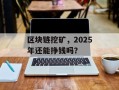 区块链挖矿，2025年还能挣钱吗？
