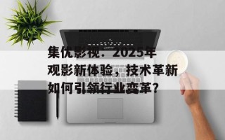 集优影视：2025年观影新体验，技术革新如何引领行业变革？