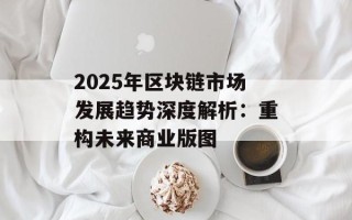 2025年区块链市场发展趋势深度解析：重构未来商业版图