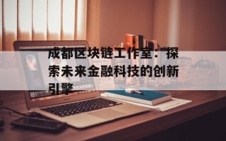 成都区块链工作室：探索未来金融科技的创新引擎