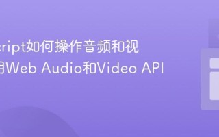JavaScript如何操作音频和视频_使用Web Audio和Video API？