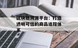 区块链溯源平台：打造透明可信的商品追踪体系