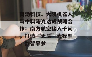 商汤科技、大晓机器人与中科曙光达成战略合作；南方航空接入千问，打造“天盾”大模型｜数智早参