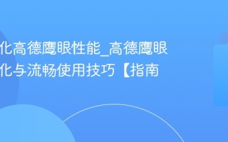 如何优化高德鹰眼性能_高德鹰眼性能优化与流畅使用技巧【指南】