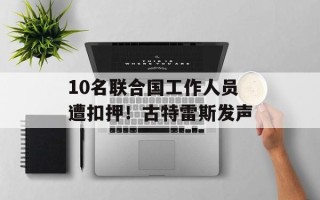 10名联合国工作人员遭扣押！古特雷斯发声