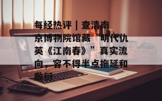 每经热评 | 查清南京博物院馆藏“明代仇英《江南春》”真实流向，容不得半点拖延和敷衍