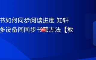 知轩藏书如何同步阅读进度 知轩藏书在多设备间同步书籍方法【教程】