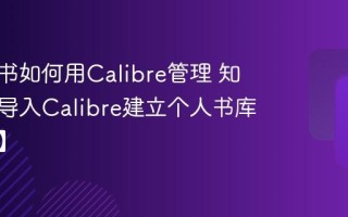 知轩藏书如何用Calibre管理 知轩藏书导入Calibre建立个人书库【教程】