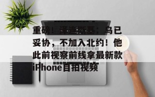 重磅！泽连斯基：乌已妥协，不加入北约！他此前视察前线拿最新款iPhone自拍视频