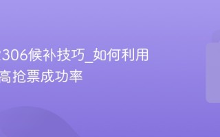 铁路12306候补技巧_如何利用候补提高抢票成功率