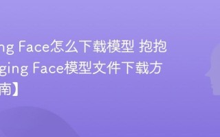 Hugging Face怎么下载模型 抱抱脸Hugging Face模型文件下载方法【指南】
