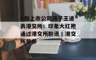 A股上市公司孩子王递表港交所；印象大红袍通过港交所聆讯丨港交所早参